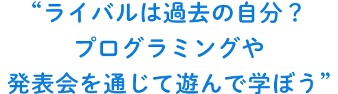 ライバルは過去の自分？プログラミングや発表会を通じて遊んで学ぼう