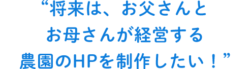 将来は、お父さんとお母さんが経営する農園のHPを制作したい！