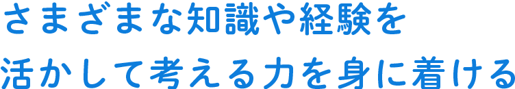 さまざまな知識や経験を活かして考える力を身に着ける