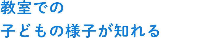 教室での子どもの様子が知れる